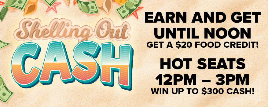 Shelling Out Cash - Earn and Get Until Noon (Get a $20 food credit!). Hot Seats 12PM - 3PM. Win up to $300 Cash!