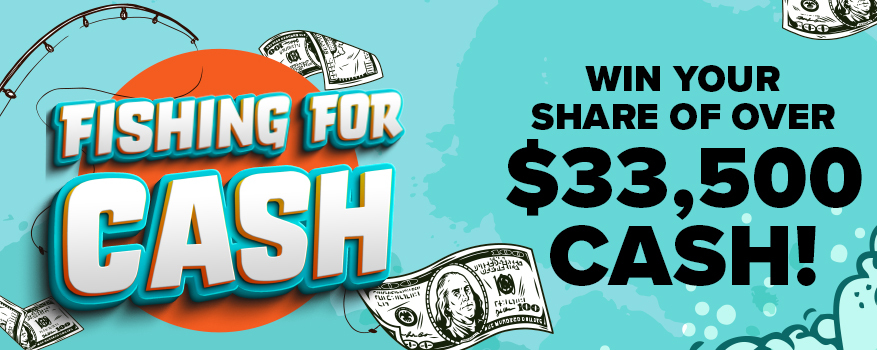 Fishing for cash! Win your share of over $33,500 cash!
