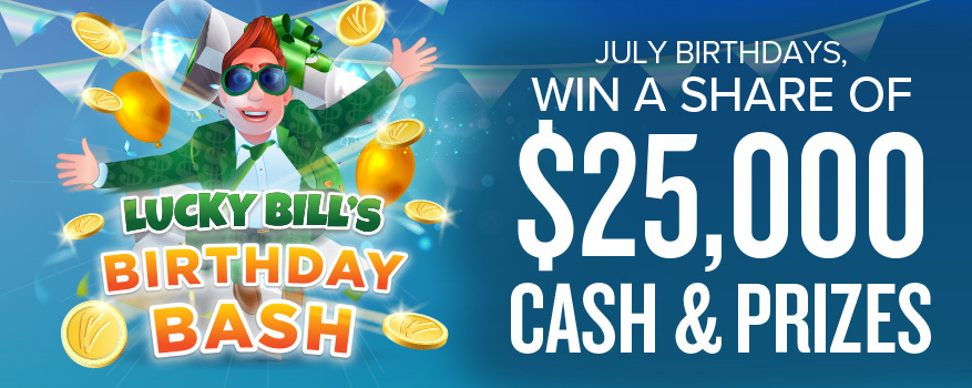 LUCKY BILL'S BIRTHDAY BASH July Birthdays, Win a Share of $25,000 Cash & Prizes