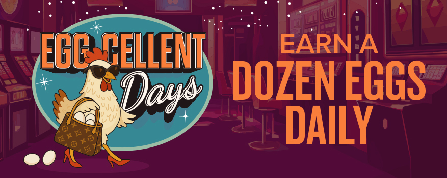 EGG-CELLENT DAYS Earn a DOZEN Eggs Daily